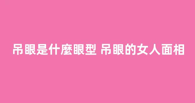 吊眼是什麼眼型 吊眼的女人面相